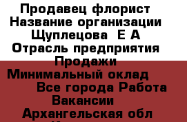 Продавец флорист › Название организации ­ Щуплецова  Е.А › Отрасль предприятия ­ Продажи › Минимальный оклад ­ 10 000 - Все города Работа » Вакансии   . Архангельская обл.,Коряжма г.